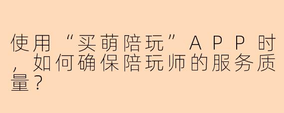 使用“买萌陪玩”APP时，如何确保陪玩师的服务质量？