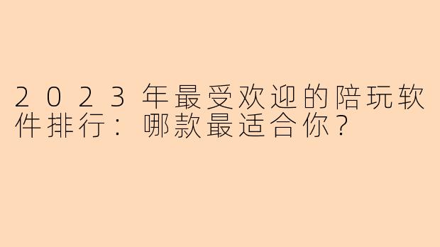 2023年最受欢迎的陪玩软件排行：哪款最适合你？