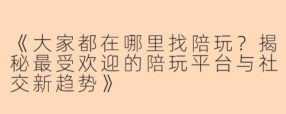 《大家都在哪里找陪玩？揭秘最受欢迎的陪玩平台与社交新趋势》