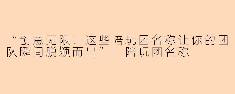 “创意无限！这些陪玩团名称让你的团队瞬间脱颖而出”-陪玩团名称