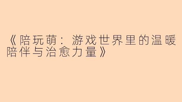 《陪玩萌：游戏世界里的温暖陪伴与治愈力量》
