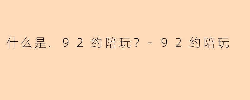 什么是.92约陪玩？-92约陪玩