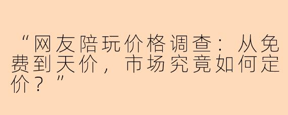 “网友陪玩价格调查：从免费到天价，市场究竟如何定价？”