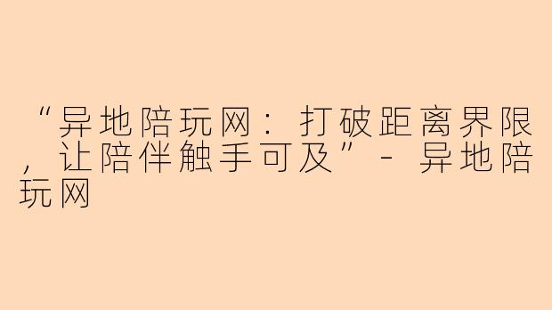 “异地陪玩网：打破距离界限，让陪伴触手可及”-异地陪玩网