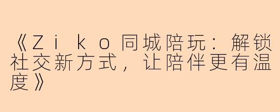 《Ziko同城陪玩：解锁社交新方式，让陪伴更有温度》