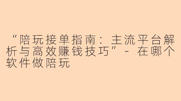 “陪玩接单指南：主流平台解析与高效赚钱技巧”-在哪个软件做陪玩