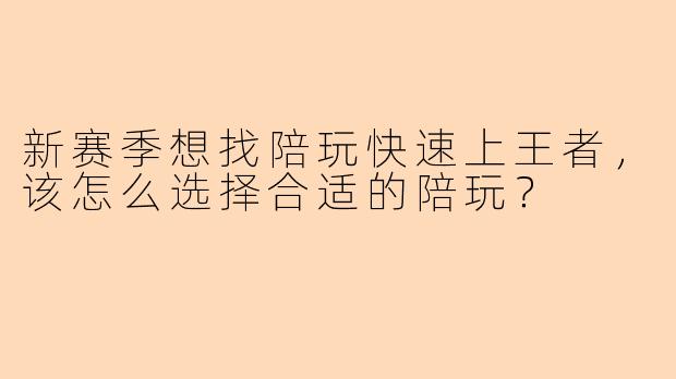 新赛季想找陪玩快速上王者,该怎么选择合适的陪玩?