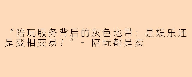 “陪玩服务背后的灰色地带：是娱乐还是变相交易？”-陪玩都是卖
