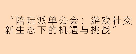 “陪玩派单公会：游戏社交新生态下的机遇与挑战”