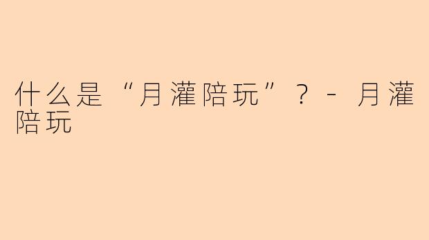 什么是“月灌陪玩”？-月灌陪玩