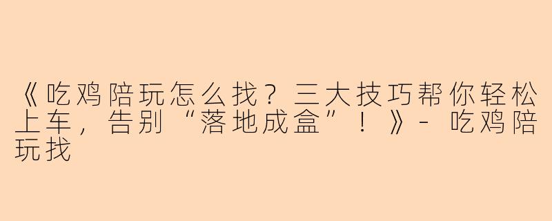 《吃鸡陪玩怎么找？三大技巧帮你轻松上车，告别“落地成盒”！》-吃鸡陪玩找