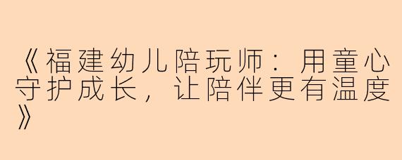 《福建幼儿陪玩师：用童心守护成长，让陪伴更有温度》