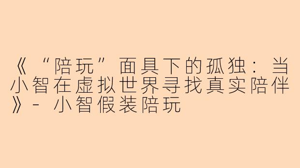 《“陪玩”面具下的孤独：当小智在虚拟世界寻找真实陪伴》-小智假装陪玩