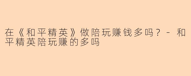在《和平精英》做陪玩赚钱多吗？-和平精英陪玩赚的多吗