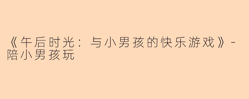 《午后时光：与小男孩的快乐游戏》-陪小男孩玩