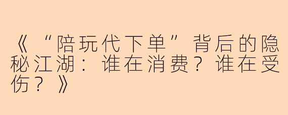 《“陪玩代下单”背后的隐秘江湖：谁在消费？谁在受伤？》