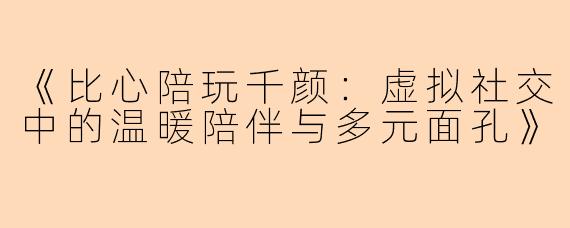《比心陪玩千颜：虚拟社交中的温暖陪伴与多元面孔》