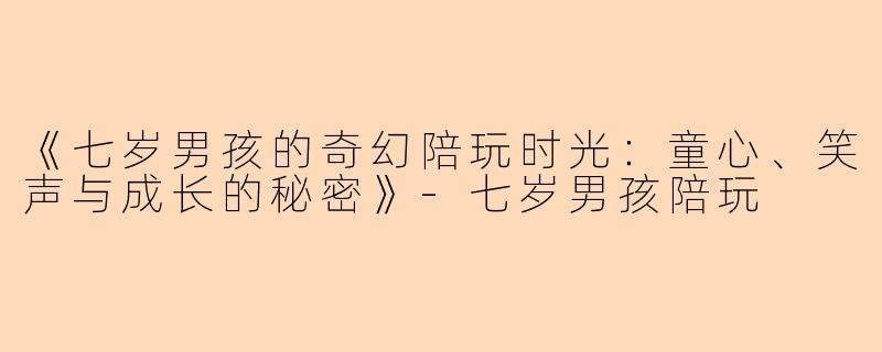 《七岁男孩的奇幻陪玩时光：童心、笑声与成长的秘密》-七岁男孩陪玩