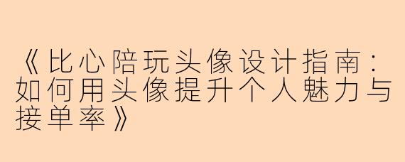 《比心陪玩头像设计指南:如何用头像提升个人魅力与接单率》