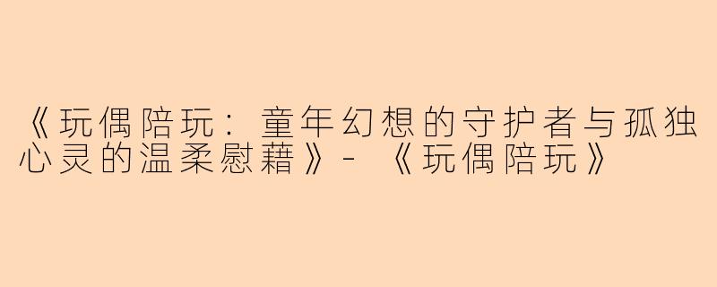 《玩偶陪玩：童年幻想的守护者与孤独心灵的温柔慰藉》-《玩偶陪玩》