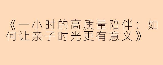《一小时的高质量陪伴：如何让亲子时光更有意义》