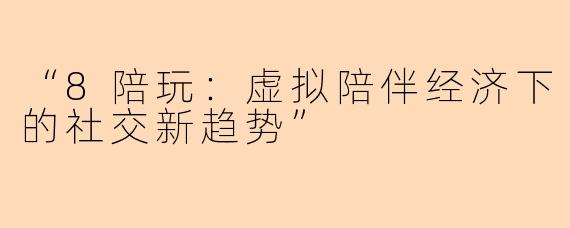 “8陪玩：虚拟陪伴经济下的社交新趋势”