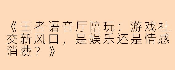 《王者语音厅陪玩：游戏社交新风口，是娱乐还是情感消费？》