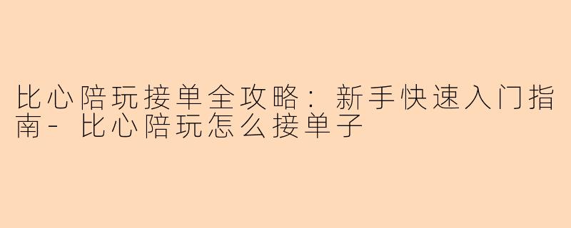 比心陪玩接单全攻略：新手快速入门指南-比心陪玩怎么接单子