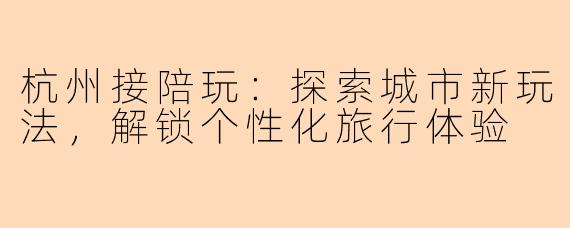 杭州接陪玩：探索城市新玩法，解锁个性化旅行体验