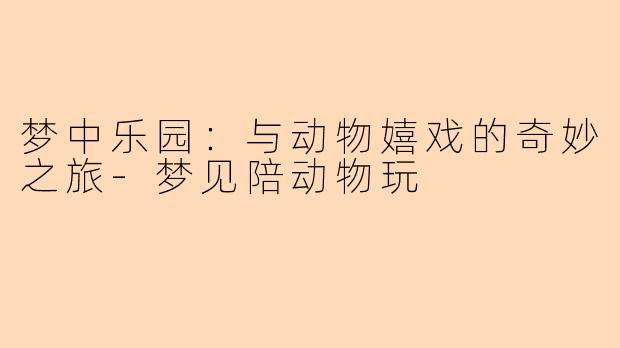 梦中乐园：与动物嬉戏的奇妙之旅-梦见陪动物玩