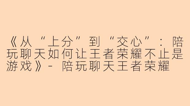 《从“上分”到“交心”：陪玩聊天如何让王者荣耀不止是游戏》