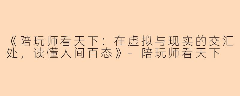《陪玩师看天下：在虚拟与现实的交汇处，读懂人间百态》-陪玩师看天下
