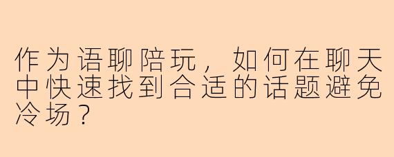 作为语聊陪玩，如何在聊天中快速找到合适的话题避免冷场？