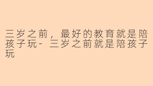 三岁之前,最好的教育就是陪孩子玩