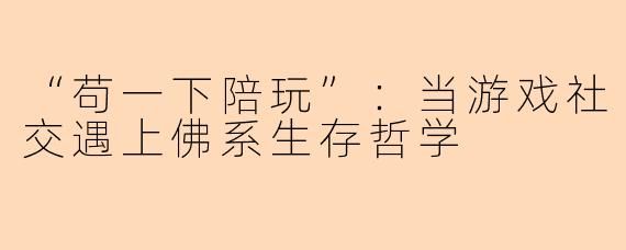 “苟一下陪玩”：当游戏社交遇上佛系生存哲学