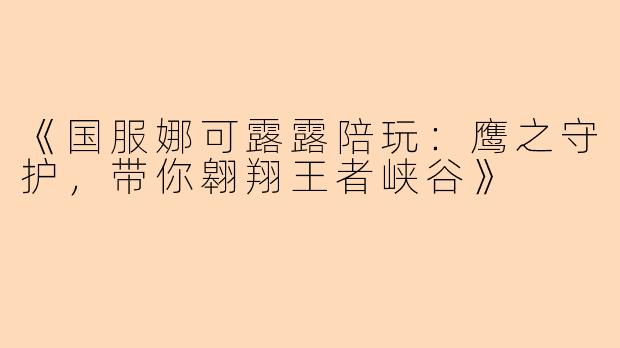 《国服娜可露露陪玩：鹰之守护，带你翱翔王者峡谷》