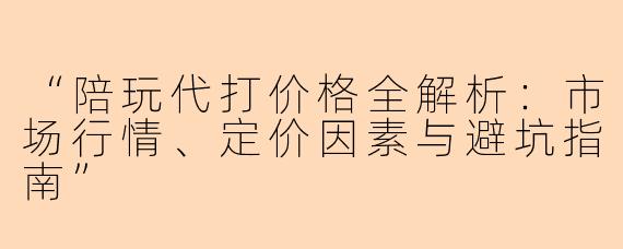 “陪玩代打价格全解析：市场行情、定价因素与避坑指南”