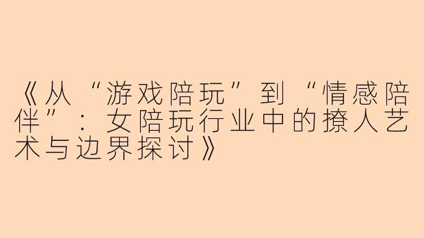 《从“游戏陪玩”到“情感陪伴”：女陪玩行业中的撩人艺术与边界探讨》