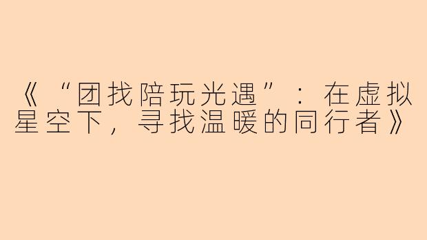 《“团找陪玩光遇”：在虚拟星空下，寻找温暖的同行者》