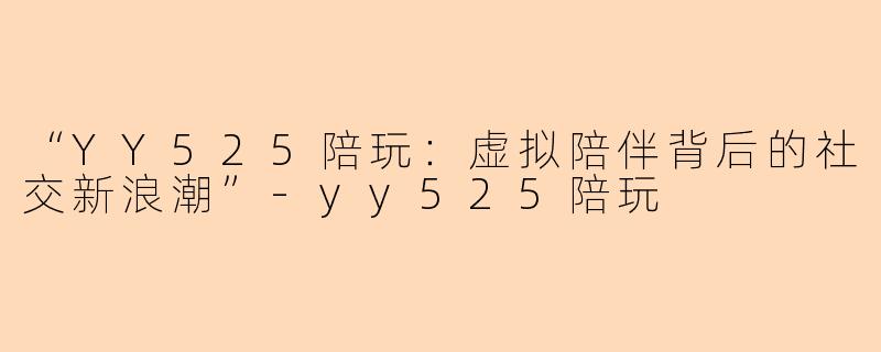 “YY525陪玩：虚拟陪伴背后的社交新浪潮”-yy525陪玩