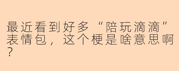 最近看到好多“陪玩滴滴”表情包，这个梗是啥意思啊？