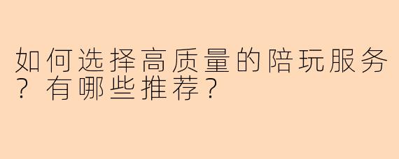 如何选择高质量的陪玩服务？有哪些推荐？