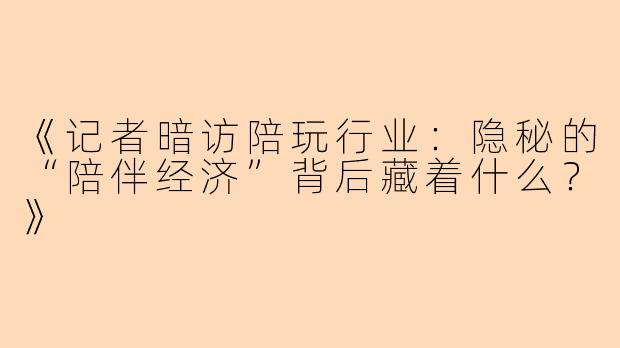 《记者暗访陪玩行业：隐秘的“陪伴经济”背后藏着什么？》