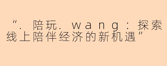 “.陪玩.wang：探索线上陪伴经济的新机遇”