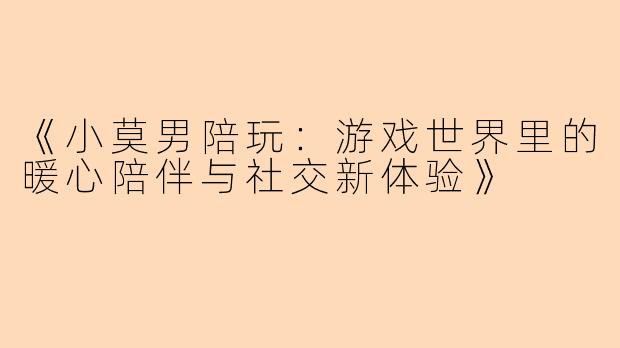 《小莫男陪玩：游戏世界里的暖心陪伴与社交新体验》