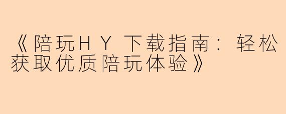 《陪玩HY下载指南：轻松获取优质陪玩体验》