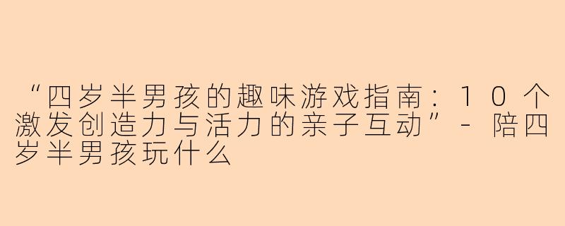 “四岁半男孩的趣味游戏指南：10个激发创造力与活力的亲子互动”-陪四岁半男孩玩什么
