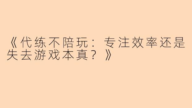 《代练不陪玩：专注效率还是失去游戏本真？》