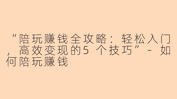 “陪玩赚钱全攻略：轻松入门，高效变现的5个技巧”-如何陪玩赚钱