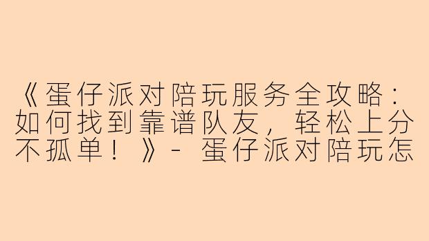 《蛋仔派对陪玩服务全攻略：如何找到靠谱队友，轻松上分不孤单！》-蛋仔派对陪玩怎么介绍